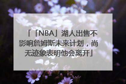 「NBA」湖人出售不影响詹姆斯未来计划，尚无迹象表明他会离开